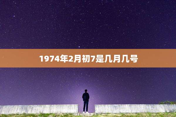 1974年2月初7是几月几号