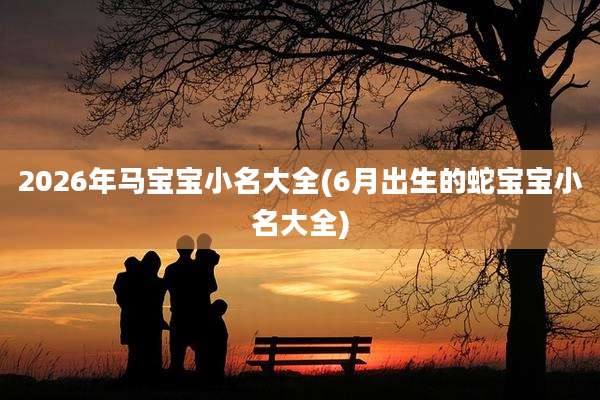 2026年马宝宝小名大全(6月出生的蛇宝宝小名大全)