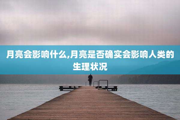 月亮会影响什么,月亮是否确实会影响人类的生理状况