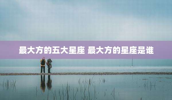 最大方的五大星座 最大方的星座是谁
