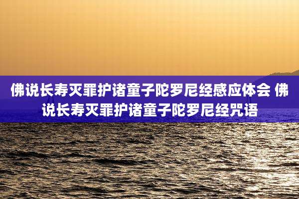 佛说长寿灭罪护诸童子陀罗尼经感应体会 佛说长寿灭罪护诸童子陀罗尼经咒语