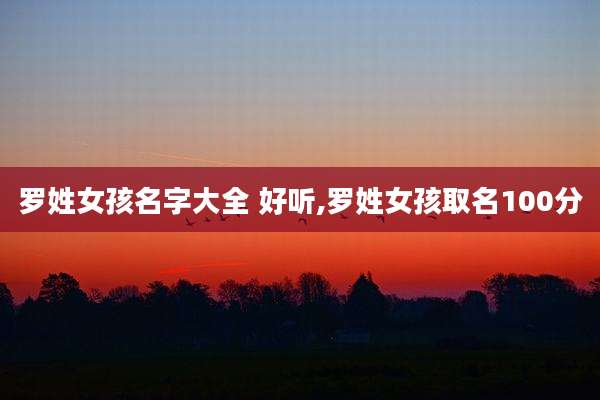 罗姓女孩名字大全 好听,罗姓女孩取名100分