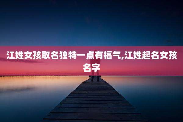 江姓女孩取名独特一点有福气,江姓起名女孩名字