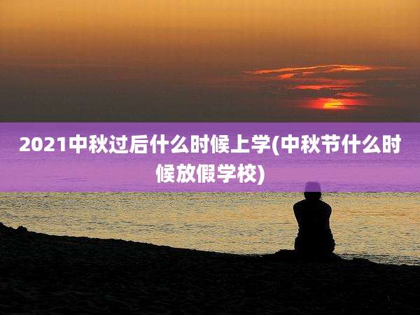 2021中秋过后什么时候上学(中秋节什么时候放假学校)