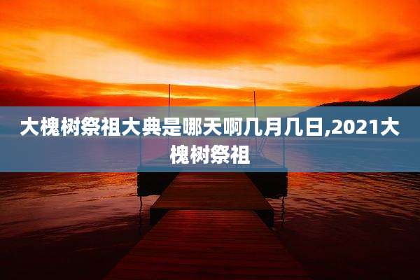 大槐树祭祖大典是哪天啊几月几日,2021大槐树祭祖