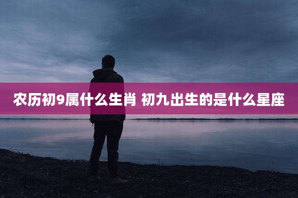 农历初9属什么生肖 初九出生的是什么星座