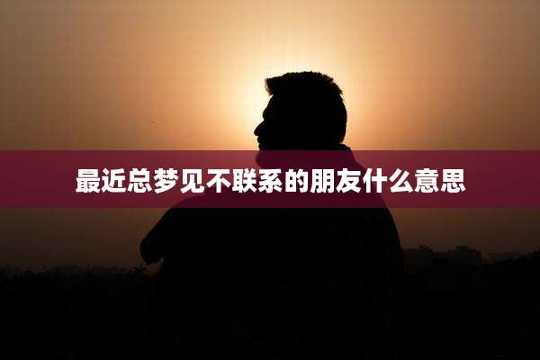 最近总梦见不联系的朋友什么意思