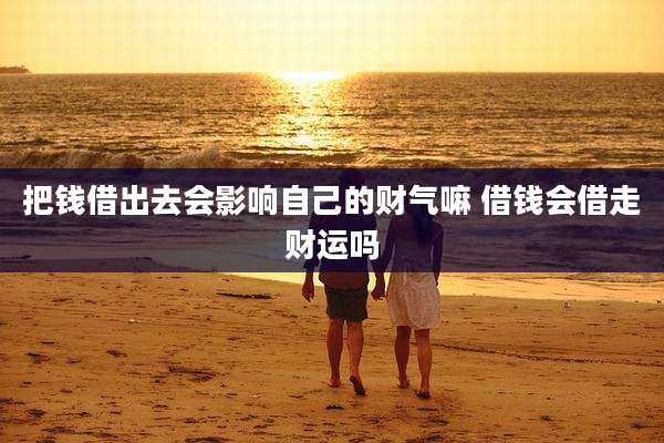 把钱借出去会影响自己的财气嘛 借钱会借走财运吗