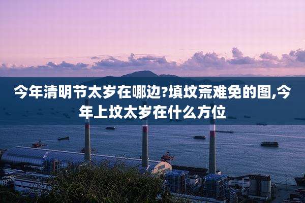 今年清明节太岁在哪边?填坟荒难免的图,今年上坟太岁在什么方位