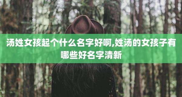 汤姓女孩起个什么名字好啊,姓汤的女孩子有哪些好名字清新