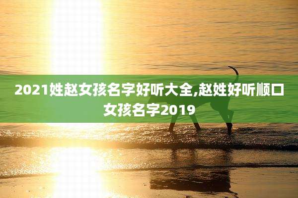 2021姓赵女孩名字好听大全,赵姓好听顺口女孩名字2019