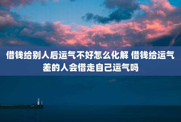 借钱给别人后运气不好怎么化解 借钱给运气差的人会借走自己运气吗