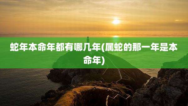 蛇年本命年都有哪几年(属蛇的那一年是本命年)