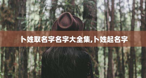 卜姓取名字名字大全集,卜姓起名字