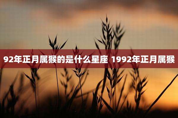 92年正月属猴的是什么星座 1992年正月属猴