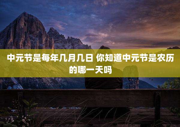 中元节是每年几月几日 你知道中元节是农历的哪一天吗