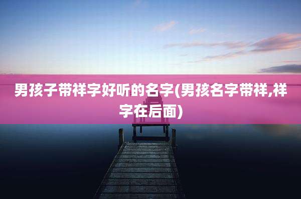 男孩子带祥字好听的名字(男孩名字带祥,祥字在后面)