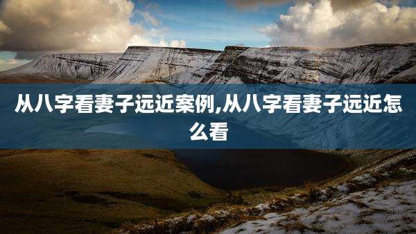 从八字看妻子远近案例,从八字看妻子远近怎么看
