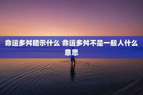 命运多舛暗示什么 命运多舛不是一般人什么意思