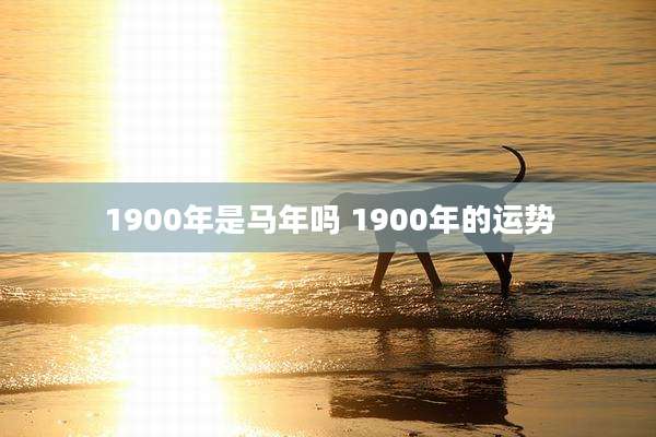 1900年是马年吗 1900年的运势