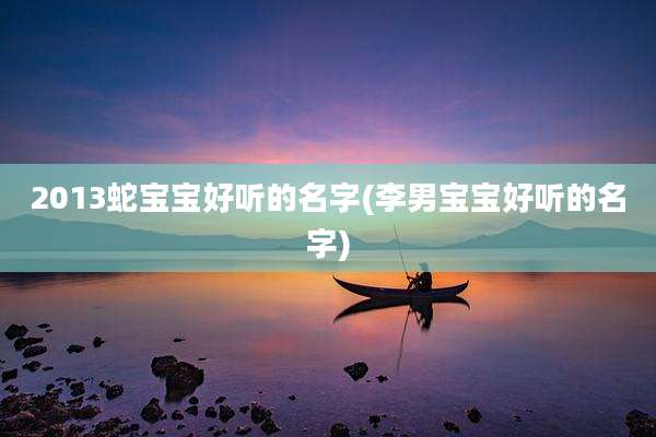 2013蛇宝宝好听的名字(李男宝宝好听的名字)