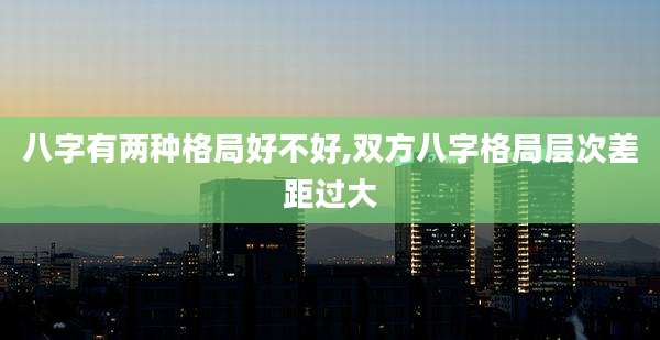 八字有两种格局好不好,双方八字格局层次差距过大