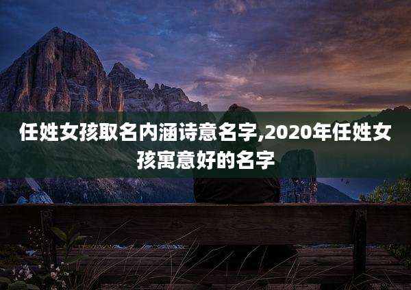 任姓女孩取名内涵诗意名字,2020年任姓女孩寓意好的名字
