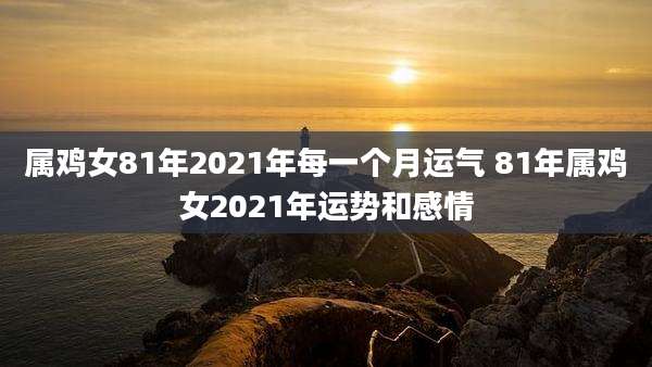 属鸡女81年2021年每一个月运气 81年属鸡女2021年运势和感情