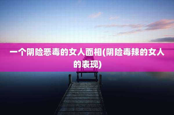 一个阴险恶毒的女人面相(阴险毒辣的女人的表现)