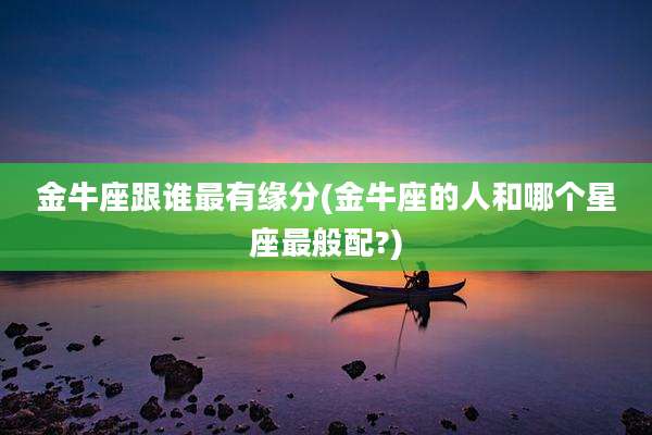 金牛座跟谁最有缘分(金牛座的人和哪个星座最般配?)