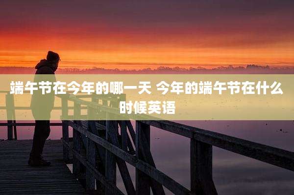 端午节在今年的哪一天 今年的端午节在什么时候英语