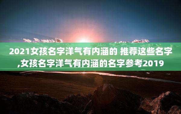 2021女孩名字洋气有内涵的 推荐这些名字,女孩名字洋气有内涵的名字参考2019