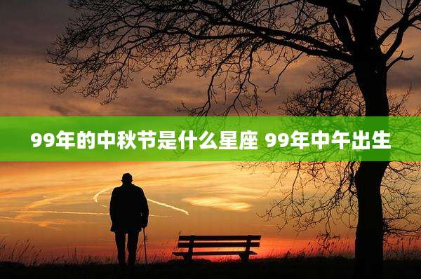 99年的中秋节是什么星座 99年中午出生