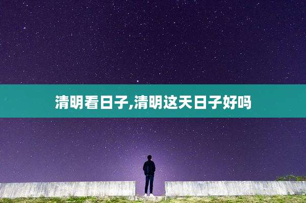 清明看日子,清明这天日子好吗