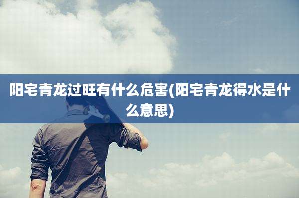 阳宅青龙过旺有什么危害(阳宅青龙得水是什么意思)