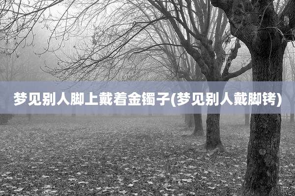 梦见别人脚上戴着金镯子(梦见别人戴脚铐)