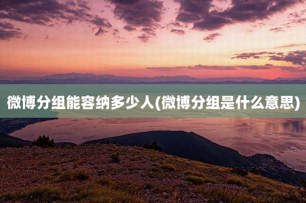 微博分组能容纳多少人(微博分组是什么意思)