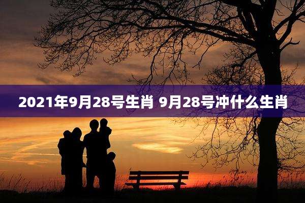 2021年9月28号生肖 9月28号冲什么生肖