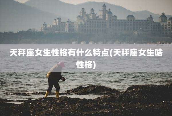 天秤座女生性格有什么特点(天秤座女生啥性格)