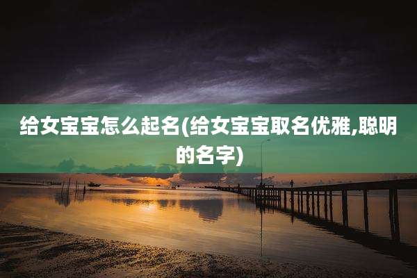 给女宝宝怎么起名(给女宝宝取名优雅,聪明的名字)