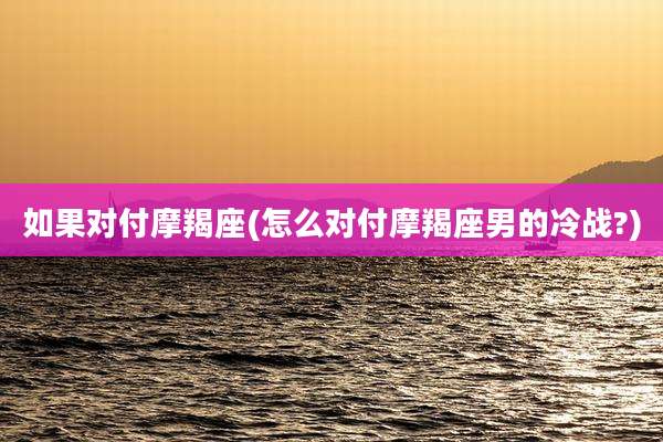 如果对付摩羯座(怎么对付摩羯座男的冷战?)
