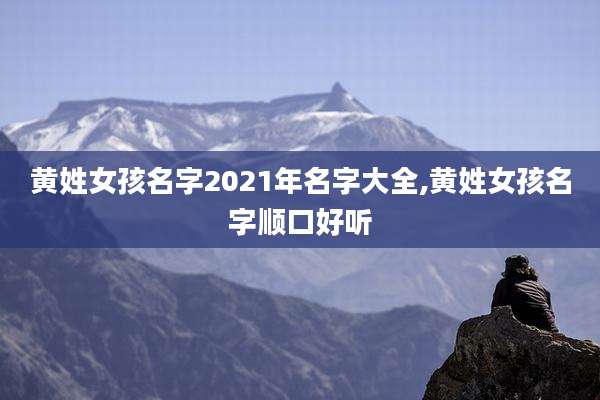 黄姓女孩名字2021年名字大全,黄姓女孩名字顺口好听
