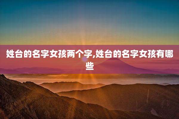 姓台的名字女孩两个字,姓台的名字女孩有哪些
