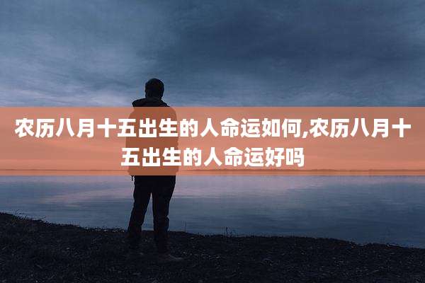 农历八月十五出生的人命运如何,农历八月十五出生的人命运好吗