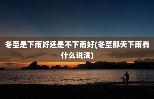 冬至是下雨好还是不下雨好(冬至那天下雨有什么说法)