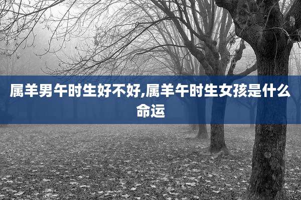 属羊男午时生好不好,属羊午时生女孩是什么命运