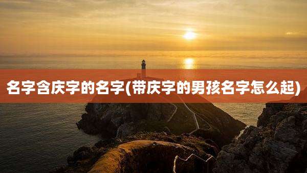 名字含庆字的名字(带庆字的男孩名字怎么起)
