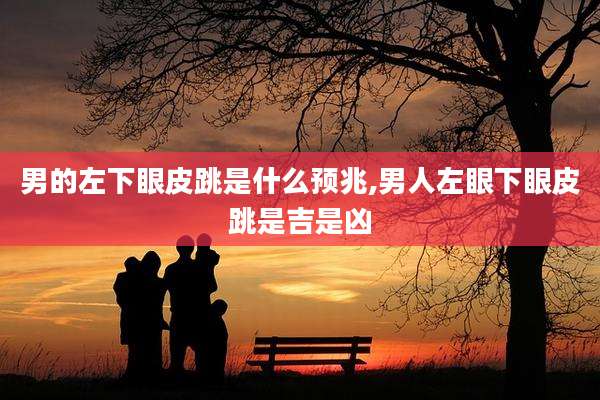 男的左下眼皮跳是什么预兆,男人左眼下眼皮跳是吉是凶