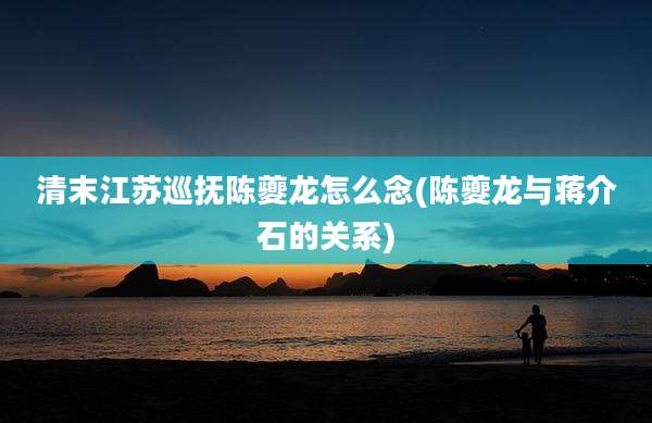 清末江苏巡抚陈夔龙怎么念(陈夔龙与***的关系)