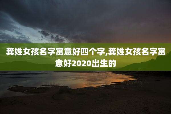 龚姓女孩名字寓意好四个字,龚姓女孩名字寓意好2020出生的